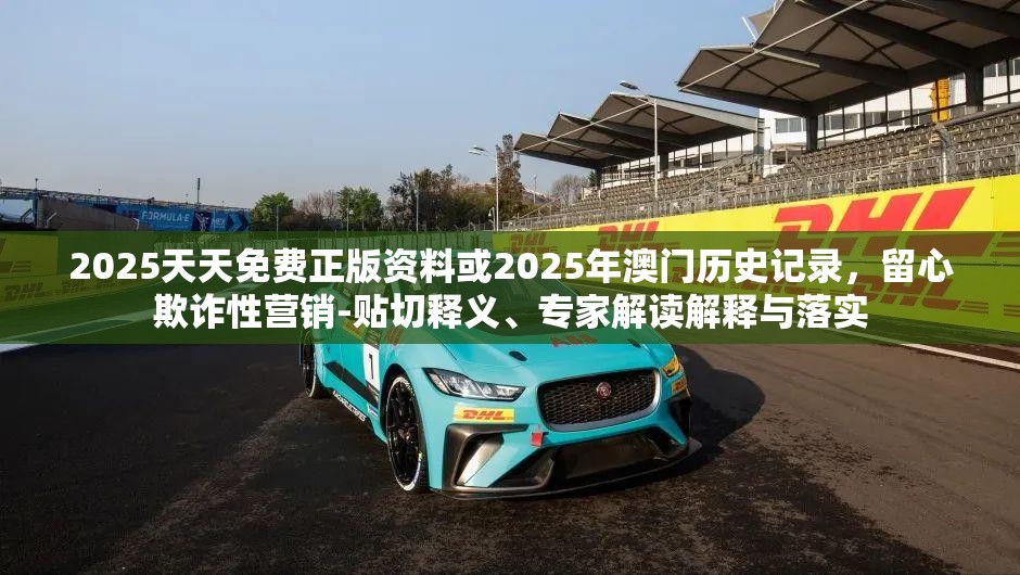2025天天免费正版资料或2025年澳门历史记录，留心欺诈性营销-贴切释义、专家解读解释与落实