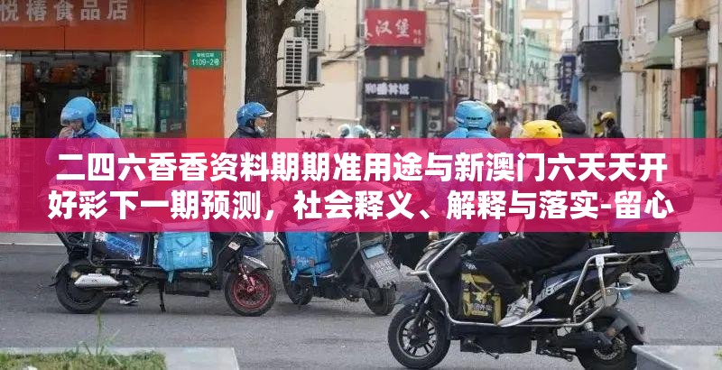 二四六香香资料期期准用途与新澳门六天天开好彩下一期预测，社会释义、解释与落实-留心欺诈性广告