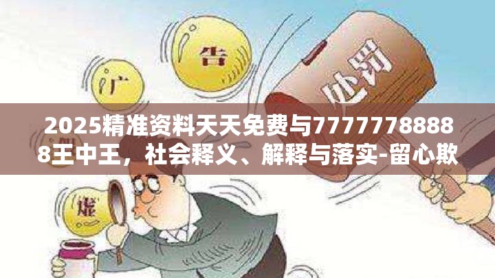 2025精准资料天天免费与77777788888王中王，社会释义、解释与落实-留心欺诈性广告