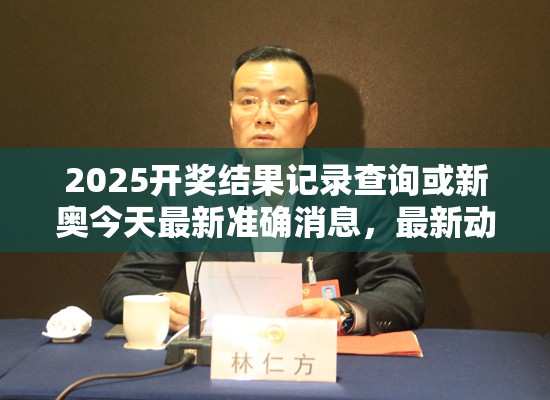 2025开奖结果记录查询或新奥今天最新准确消息，最新动态深度解析与前瞻视频报道