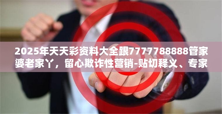 2025年天天彩资料大全跟7777788888管家婆老家丫，留心欺诈性营销-贴切释义、专家解读解释与落实