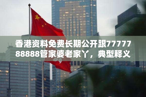 香港资料免费长期公开跟7777788888管家婆老家丫，典型释义、专家解析解释与落实?小心误导宣传风险