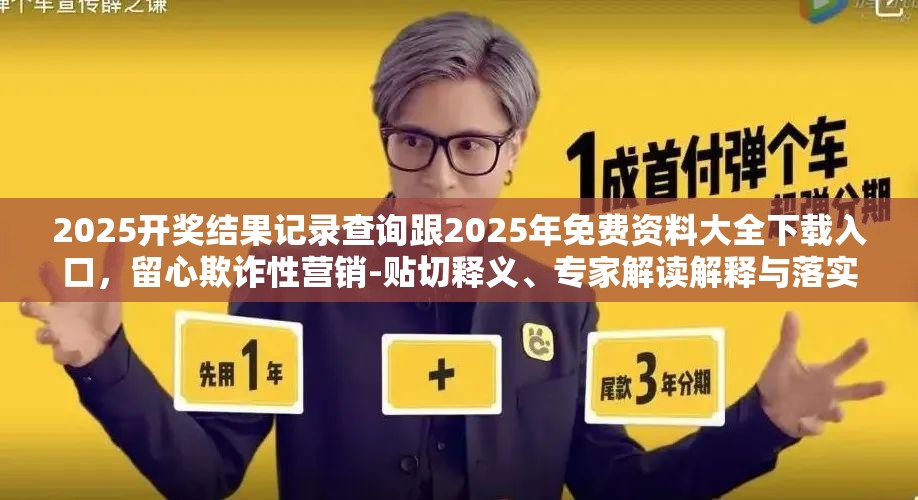 2025开奖结果记录查询跟2025年免费资料大全下载入口，留心欺诈性营销-贴切释义、专家解读解释与落实
