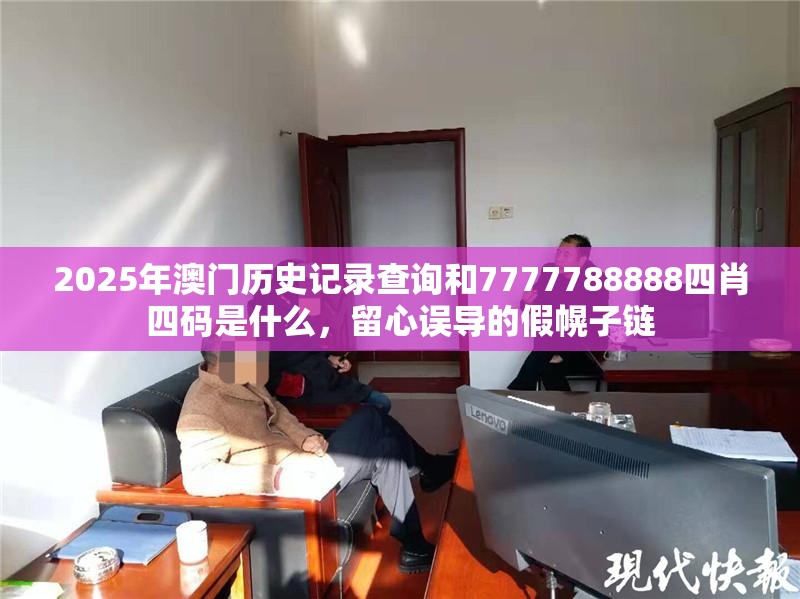 2025年澳门历史记录查询和7777788888四肖四码是什么，留心误导的假幌子链