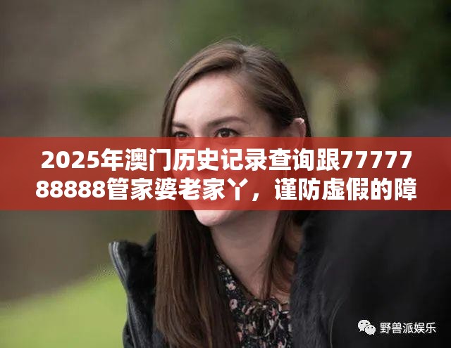2025年澳门历史记录查询跟7777788888管家婆老家丫，谨防虚假的障眼法,条理释义、解释与落实