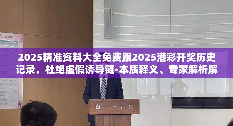 2025精准资料大全免费跟2025港彩开奖历史记录，杜绝虚假诱导链-本质释义、专家解析解释与落实