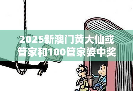 2025新澳门黄大仙或管家和100管家婆中奖概率，详尽解答、专家解读解释与落实?小心虚假的陷阱