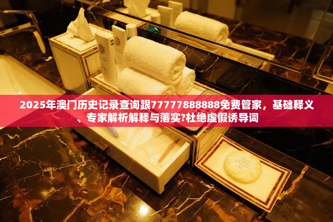 2025年澳门历史记录查询跟77777888888免费管家，基础释义、专家解析解释与落实?杜绝虚假诱导词
