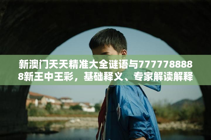 新澳门天天精准大全谜语与7777788888新王中王彩，基础释义、专家解读解释与落实?抵制不实承诺危害