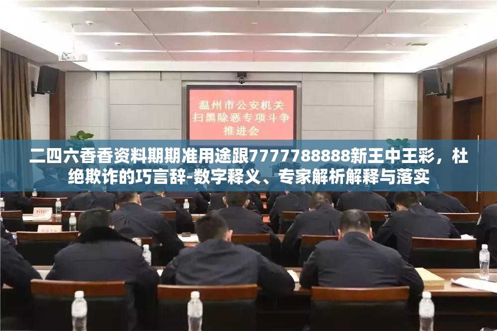 二四六香香资料期期准用途跟7777788888新王中王彩，杜绝欺诈的巧言辞-数字释义、专家解析解释与落实