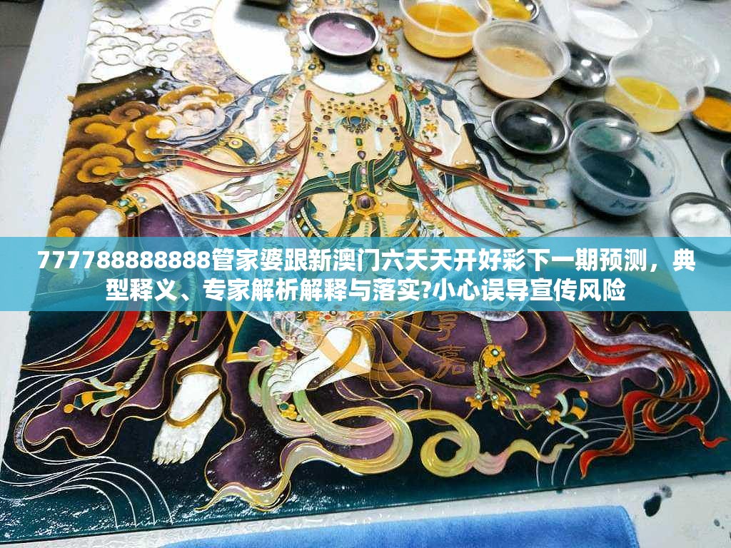 777788888888管家婆跟新澳门六天天开好彩下一期预测，典型释义、专家解析解释与落实?小心误导宣传风险