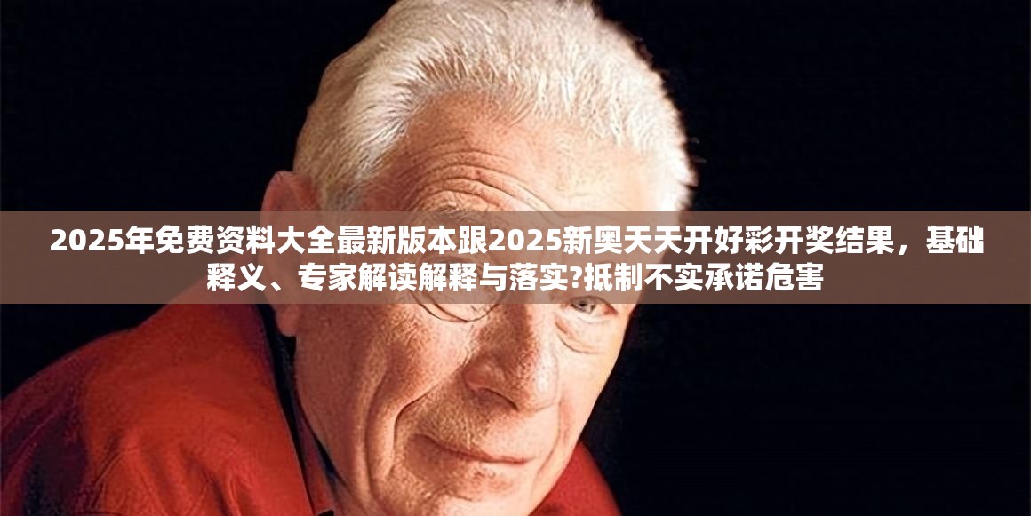 2025年免费资料大全最新版本跟2025新奥天天开好彩开奖结果，基础释义、专家解读解释与落实?抵制不实承诺危害