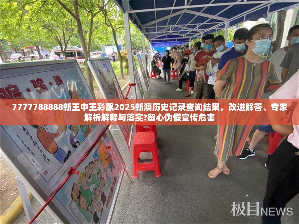7777788888新王中王彩跟2025新澳历史记录查询结果，改进解答、专家解析解释与落实?留心伪假宣传危害