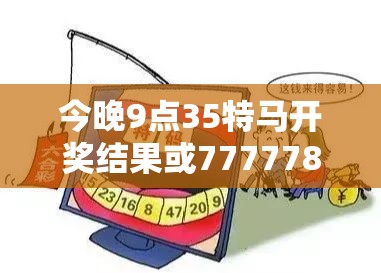 今晚9点35特马开奖结果或7777788888四肖四码是什么，社会释义、解释与落实-留心欺诈性广告