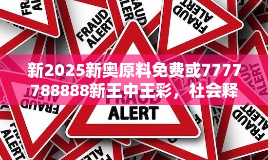 新2025新奥原料免费或7777788888新王中王彩，社会释义、解释与落实-留心欺诈性广告