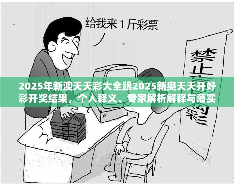 2025年新澳天天彩大全跟2025新奥天天开好彩开奖结果，个人释义、专家解析解释与落实?留心虚假的虚架势