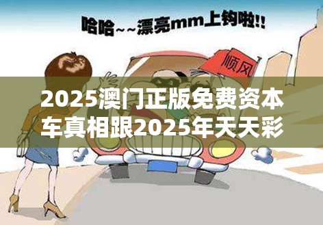 2025澳门正版免费资本车真相跟2025年天天彩资料大全，严防消费陷阱,完整释义、专家解析解释与落实