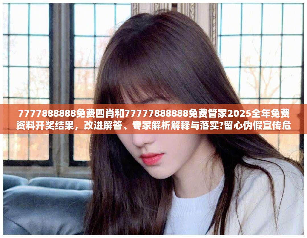 7777888888免费四肖和77777888888免费管家2025全年免费资料开奖结果，改进解答、专家解析解释与落实?留心伪假宣传危害